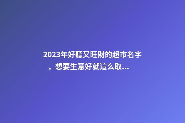 2023年好聽又旺財的超市名字，想要生意好就這么取-名學網-第1張-店鋪起名-玄機派